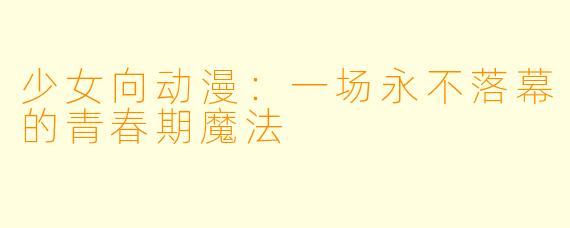 少女向动漫：一场永不落幕的青春期魔法