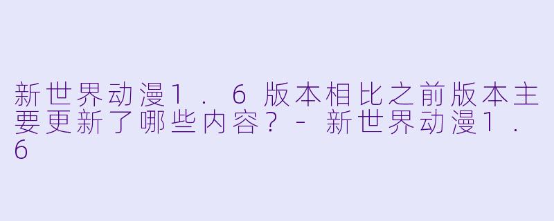 新世界动漫1.6版本相比之前版本主要更新了哪些内容？