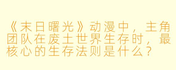 《末日曙光》动漫中，主角团队在废土世界生存时，最核心的生存法则是什么？