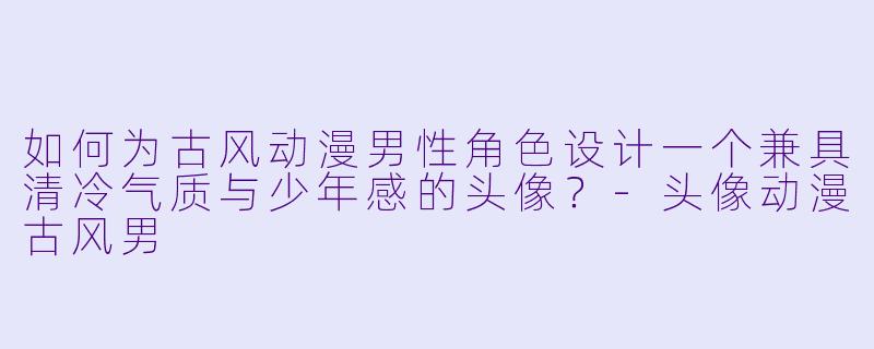 如何为古风动漫男性角色设计一个兼具清冷气质与少年感的头像？