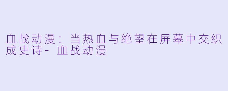 血战动漫：当热血与绝望在屏幕中交织成史诗