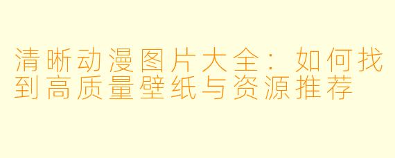 清晰动漫图片大全：如何找到高质量壁纸与资源推荐