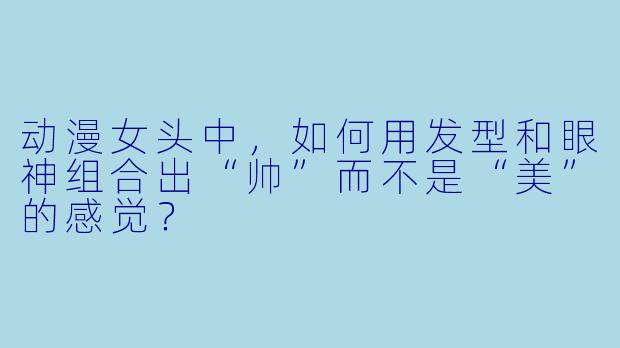 动漫女头中，如何用发型和眼神组合出“帅”而不是“美”的感觉？
