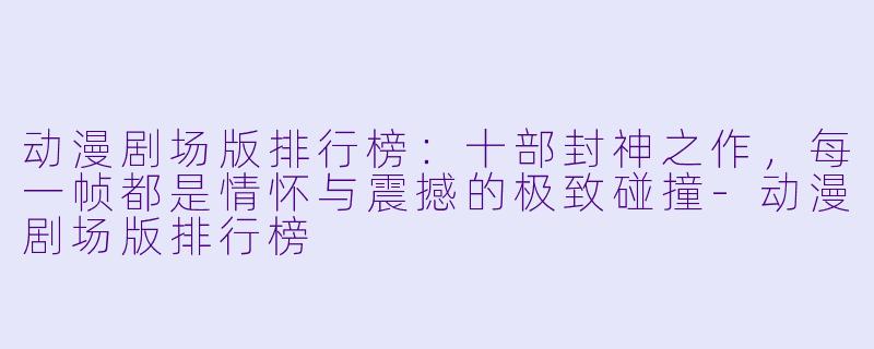 动漫剧场版排行榜：十部封神之作，每一帧都是情怀与震撼的极致碰撞