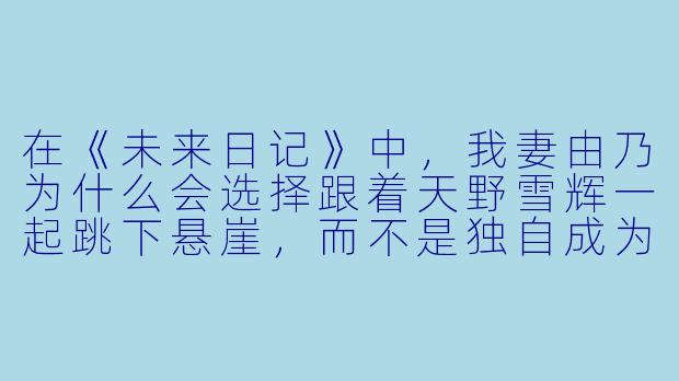 在《未来日记》中，我妻由乃为什么会选择跟着天野雪辉一起跳下悬崖，而不是独自成为神？
