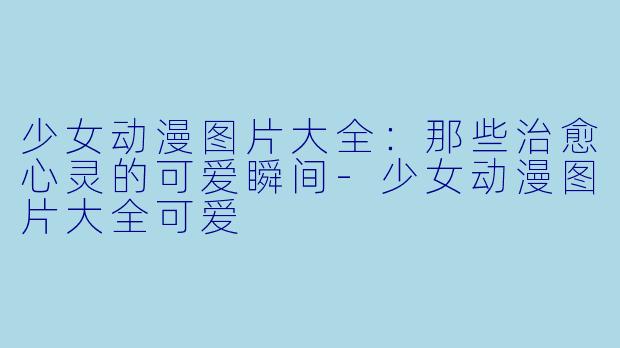 少女动漫图片大全：那些治愈心灵的可爱瞬间