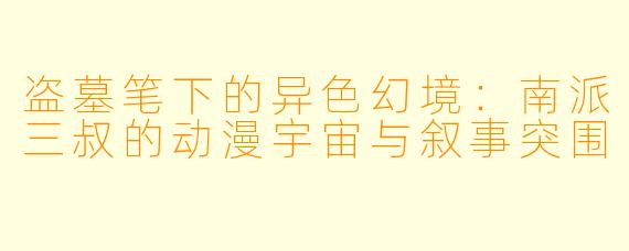 盗墓笔下的异色幻境：南派三叔的动漫宇宙与叙事突围