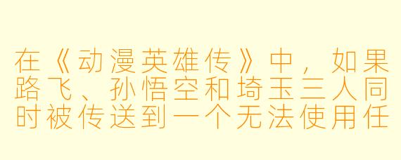 在《动漫英雄传》中，如果路飞、孙悟空和埼玉三人同时被传送到一个无法使用任何超自然能力（包括霸气、气功和一拳设定）的普通现代城市，他们必须依靠纯粹的日常生活技能来生存并找到回家的方法，谁会最先崩溃？为什么？