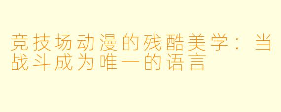 竞技场动漫的残酷美学：当战斗成为唯一的语言