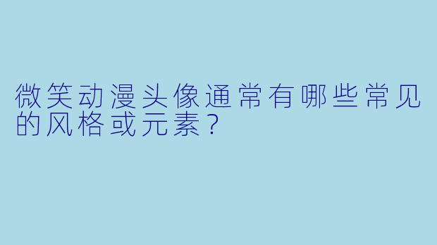 微笑动漫头像通常有哪些常见的风格或元素？