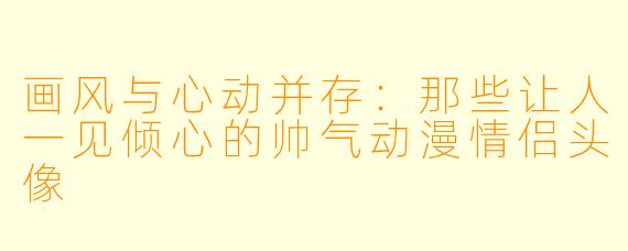 画风与心动并存：那些让人一见倾心的帅气动漫情侣头像