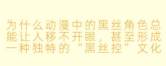 为什么动漫中的黑丝角色总能让人移不开眼，甚至形成一种独特的“黑丝控”文化？