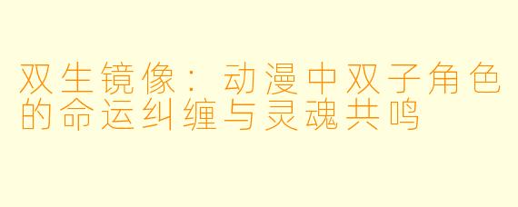双生镜像：动漫中双子角色的命运纠缠与灵魂共鸣