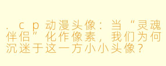 .cp动漫头像：当“灵魂伴侣”化作像素，我们为何沉迷于这一方小小头像？