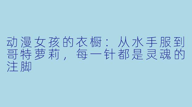 动漫女孩的衣橱：从水手服到哥特萝莉，每一针都是灵魂的注脚