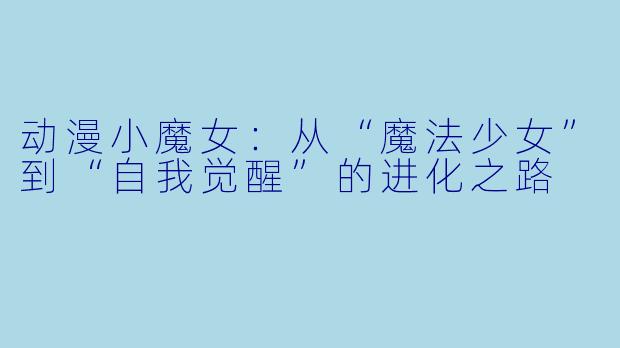 动漫小魔女：从“魔法少女”到“自我觉醒”的进化之路
