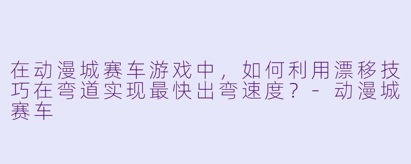 在动漫城赛车游戏中，如何利用漂移技巧在弯道实现最快出弯速度？