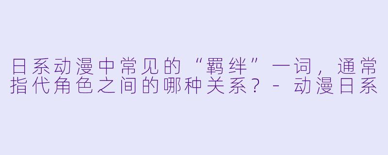 日系动漫中常见的“羁绊”一词，通常指代角色之间的哪种关系？