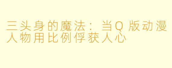 三头身的魔法：当Q版动漫人物用比例俘获人心