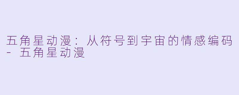 五角星动漫：从符号到宇宙的情感编码