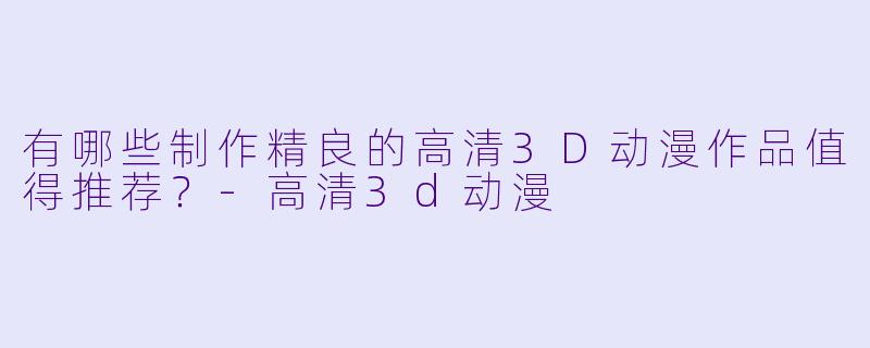 有哪些制作精良的高清3D动漫作品值得推荐？