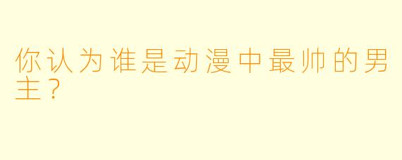 你认为谁是动漫中最帅的男主？