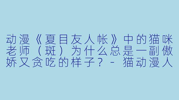 动漫《夏目友人帐》中的猫咪老师（斑）为什么总是一副傲娇又贪吃的样子？