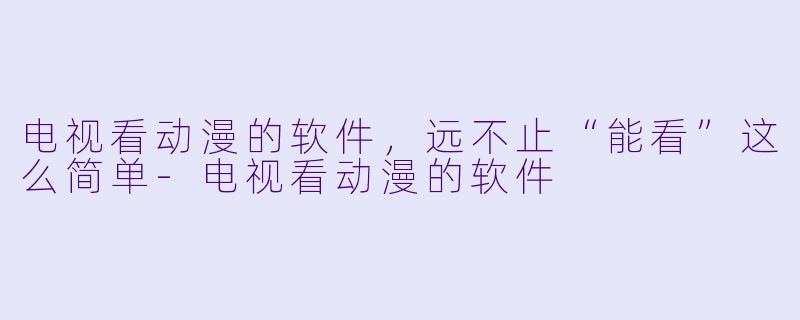 电视看动漫的软件，远不止“能看”这么简单