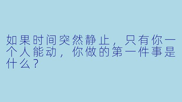 如果时间突然静止，只有你一个人能动，你做的第一件事是什么？