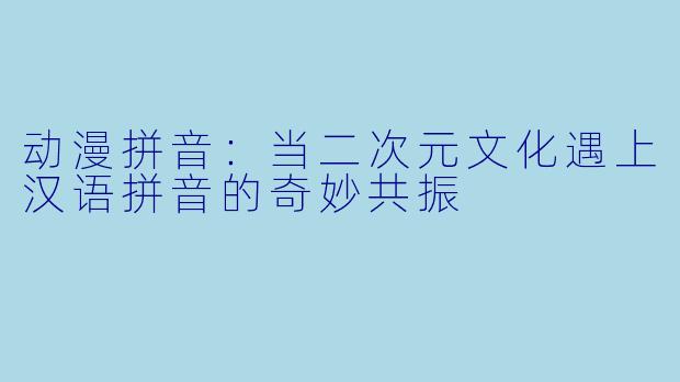 动漫拼音：当二次元文化遇上汉语拼音的奇妙共振