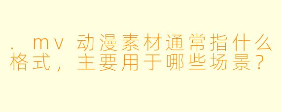 .mv动漫素材通常指什么格式，主要用于哪些场景？