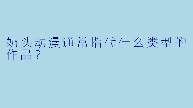 奶头动漫通常指代什么类型的作品？