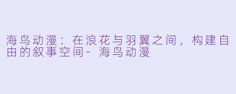 海鸟动漫：在浪花与羽翼之间，构建自由的叙事空间