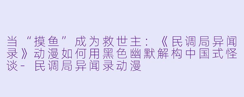 当“摸鱼”成为救世主：《民调局异闻录》动漫如何用黑色幽默解构中国式怪谈