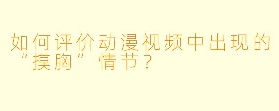 如何评价动漫视频中出现的“摸胸”情节？