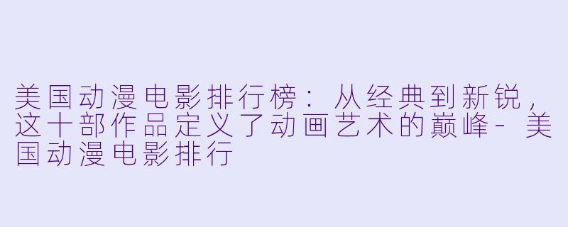 美国动漫电影排行榜：从经典到新锐，这十部作品定义了动画艺术的巅峰
