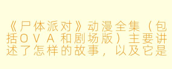 《尸体派对》动漫全集（包括OVA和剧场版）主要讲述了怎样的故事，以及它是否完整涵盖了游戏原作的全部剧情？