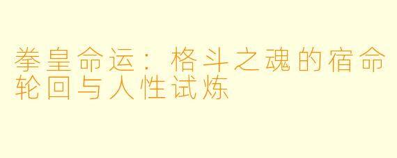 拳皇命运：格斗之魂的宿命轮回与人性试炼