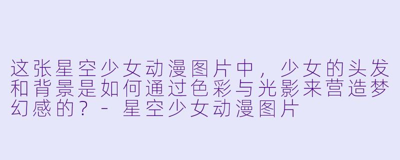 这张星空少女动漫图片中，少女的头发和背景是如何通过色彩与光影来营造梦幻感的？