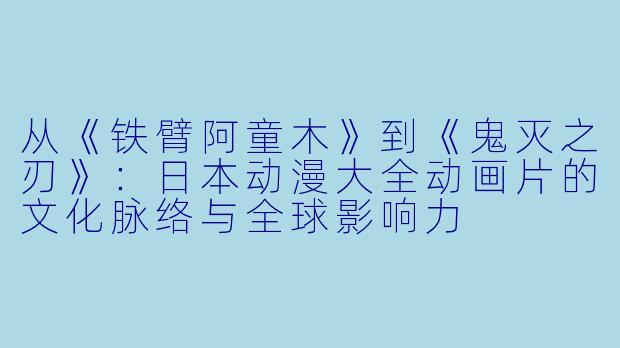 从《铁臂阿童木》到《鬼灭之刃》：日本动漫大全动画片的文化脉络与全球影响力