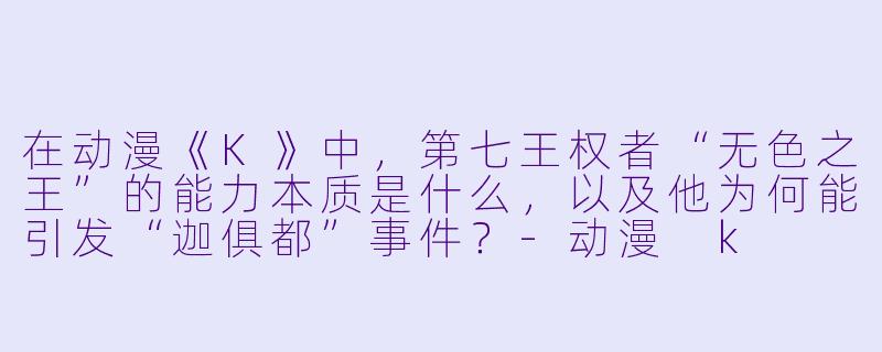 在动漫《K》中，第七王权者“无色之王”的能力本质是什么，以及他为何能引发“迦俱都”事件？