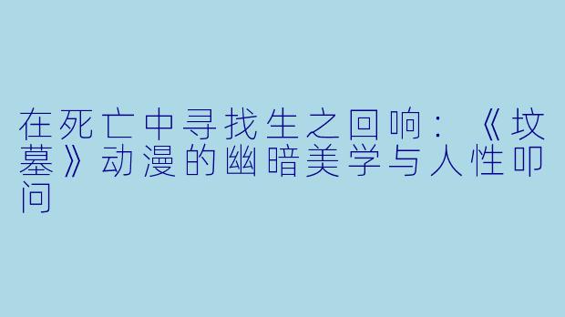 在死亡中寻找生之回响：《坟墓》动漫的幽暗美学与人性叩问