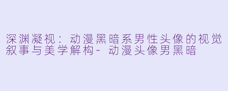深渊凝视：动漫黑暗系男性头像的视觉叙事与美学解构