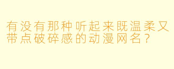有没有那种听起来既温柔又带点破碎感的动漫网名？