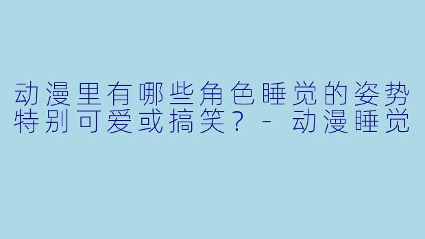 动漫里有哪些角色睡觉的姿势特别可爱或搞笑？