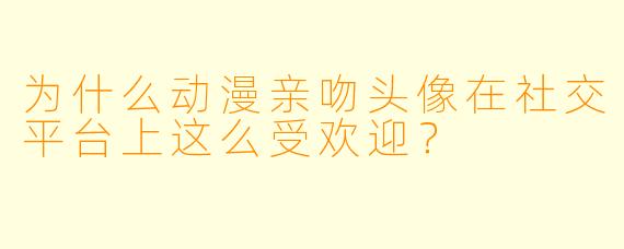 为什么动漫亲吻头像在社交平台上这么受欢迎？