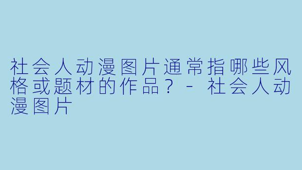 社会人动漫图片通常指哪些风格或题材的作品？