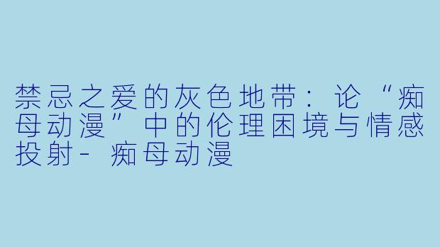 禁忌之爱的灰色地带：论“痴母动漫”中的伦理困境与情感投射