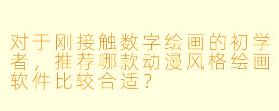 对于刚接触数字绘画的初学者，推荐哪款动漫风格绘画软件比较合适？