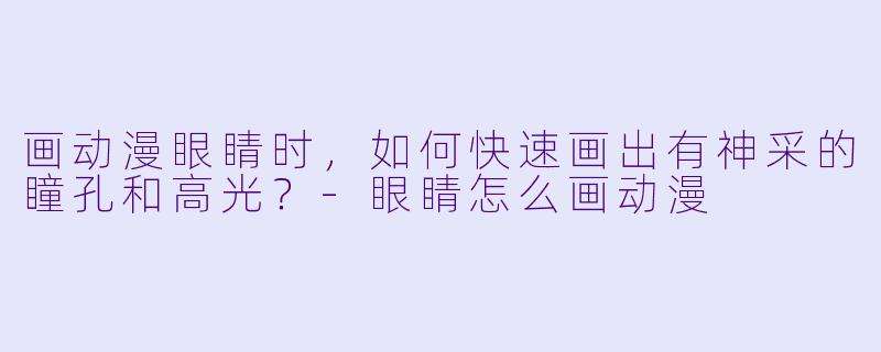 画动漫眼睛时，如何快速画出有神采的瞳孔和高光？